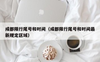 成都限行尾号和时间（成都限行尾号和时间最新规定区域）