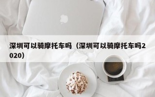 深圳可以骑摩托车吗（深圳可以骑摩托车吗2020）