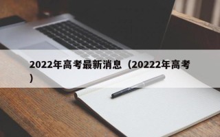 2022年高考最新消息（20222年高考）