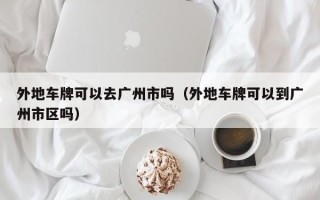 外地车牌可以去广州市吗（外地车牌可以到广州市区吗）