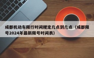 成都机动车限行时间规定几点到几点（成都限号2024年最新限号时间表）