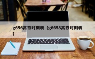 g656高铁时刻表（g6658高铁时刻表）