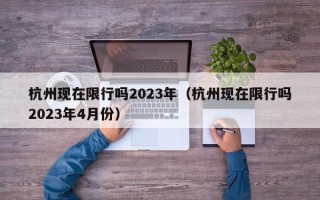 杭州现在限行吗2023年（杭州现在限行吗2023年4月份）