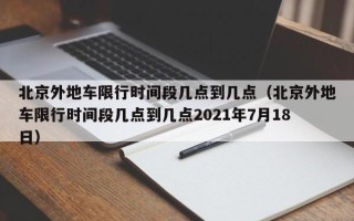 北京外地车限行时间段几点到几点（北京外地车限行时间段几点到几点2021年7月18日）