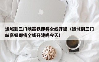 运城到三门峡高铁即将全线开建（运城到三门峡高铁即将全线开建吗今天）