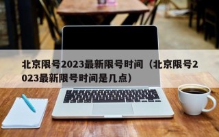 北京限号2023最新限号时间（北京限号2023最新限号时间是几点）