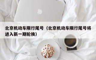 北京机动车限行尾号（北京机动车限行尾号将进入新一期轮换）