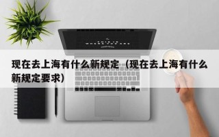 现在去上海有什么新规定（现在去上海有什么新规定要求）