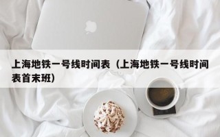 上海地铁一号线时间表（上海地铁一号线时间表首末班）