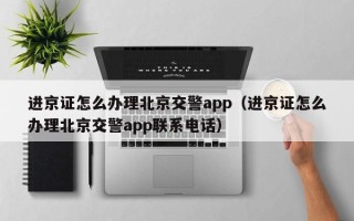 进京证怎么办理北京交警app（进京证怎么办理北京交警app联系电话）