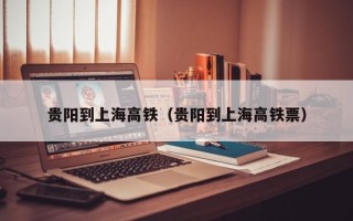 贵阳到上海高铁（贵阳到上海高铁票）