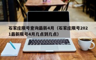 石家庄限号查询最新4月（石家庄限号2021最新限号4月几点到几点）