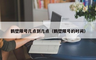 鹤壁限号几点到几点（鹤壁限号的时间）