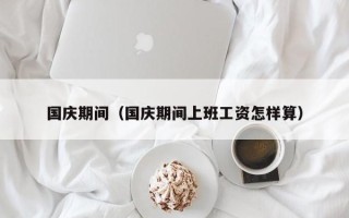 国庆期间（国庆期间上班工资怎样算）