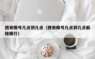 西安限号几点到几点（西安限号几点到几点解除限行）