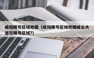 咸阳限号区域地图（咸阳限号区域地图咸北大道在限号区域?）