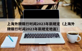 上海外牌限行时间2023年新规定（上海外牌限行时间2023年新规定地面）