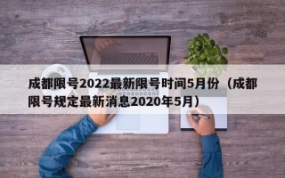 成都限号2022最新限号时间5月份（成都限号规定最新消息2020年5月）