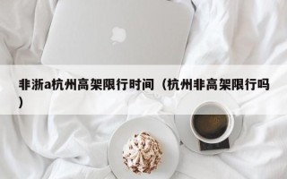 非浙a杭州高架限行时间（杭州非高架限行吗）