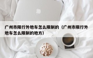 广州市限行外地车怎么限制的（广州市限行外地车怎么限制的地方）