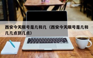 西安今天限号是几和几（西安今天限号是几和几几点到几点）