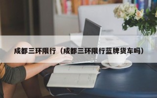 成都三环限行（成都三环限行蓝牌货车吗）