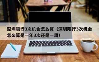 深圳限行3次机会怎么算（深圳限行3次机会怎么算是一年3次还是一周）