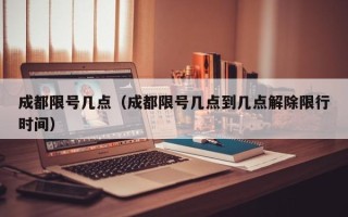 成都限号几点（成都限号几点到几点解除限行时间）