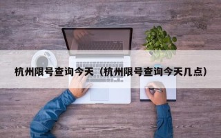 杭州限号查询今天（杭州限号查询今天几点）