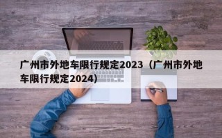 广州市外地车限行规定2023（广州市外地车限行规定2024）