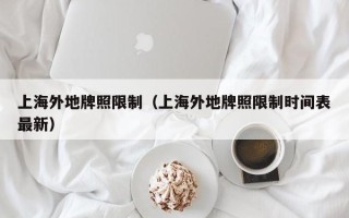 上海外地牌照限制（上海外地牌照限制时间表最新）