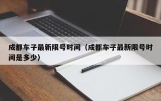 成都车子最新限号时间（成都车子最新限号时间是多少）