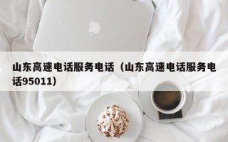 山东高速电话服务电话（山东高速电话服务电话95011）