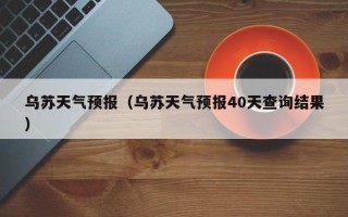 乌苏天气预报（乌苏天气预报40天查询结果）