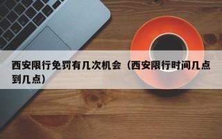 西安限行免罚有几次机会（西安限行时间几点到几点）