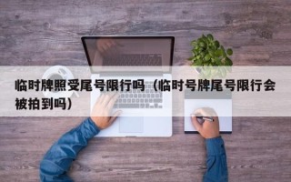 临时牌照受尾号限行吗（临时号牌尾号限行会被拍到吗）