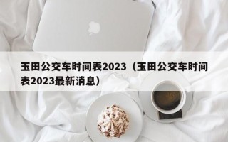 玉田公交车时间表2023（玉田公交车时间表2023最新消息）