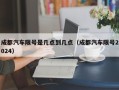 成都汽车限号是几点到几点（成都汽车限号2024）