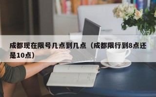 成都现在限号几点到几点（成都限行到8点还是10点）