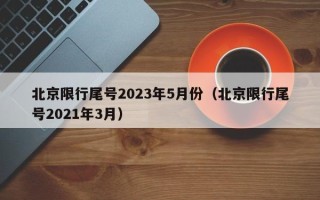 北京限行尾号2023年5月份（北京限行尾号2021年3月）