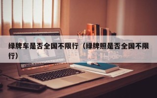 绿牌车是否全国不限行（绿牌照是否全国不限行）