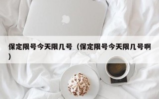 保定限号今天限几号（保定限号今天限几号啊）