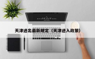 天津进出最新规定（天津进入政策）