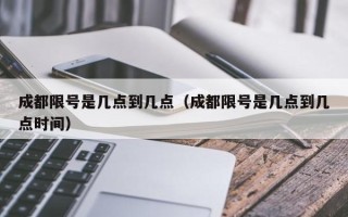 成都限号是几点到几点（成都限号是几点到几点时间）