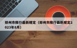 郑州市限行最新规定（郑州市限行最新规定2023年8月）