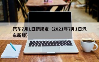 汽车7月1日新规定（2021年7月1日汽车新规）