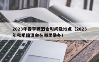 2023年春季糖酒会时间及地点（2023年秋季糖酒会在哪里举办）