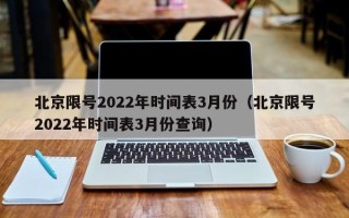 北京限号2022年时间表3月份（北京限号2022年时间表3月份查询）