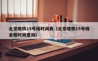 北京地铁15号线时间表（北京地铁15号线全程时间查询）