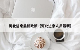 河北进京最新政策（河北进京人员最新）